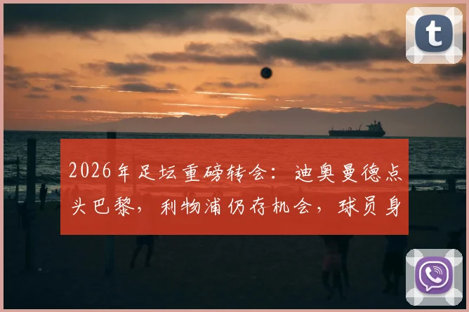 2026年足坛重磅转会:迪奥曼德点头巴黎,利物浦仍存机会,球员身价与未来选择深度剖析
