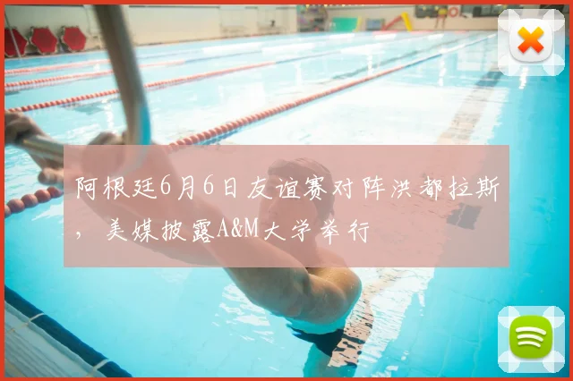 阿根廷6月6日友谊赛对阵洪都拉斯，美媒披露A&M大学举行