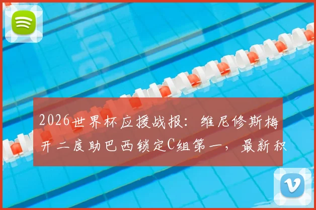 2026世界杯应援战报:维尼修斯梅开二度助巴西锁定C组第一,最新积分榜与晋级形势深度解读