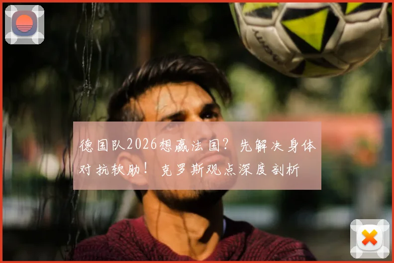 德国队2026想赢法国?先解决身体对抗软肋!克罗斯观点深度剖析
