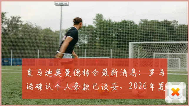 皇马迪奥曼德转会最新消息：罗马诺确认个人条款已谈妥，2026年夏窗新报价即将提交