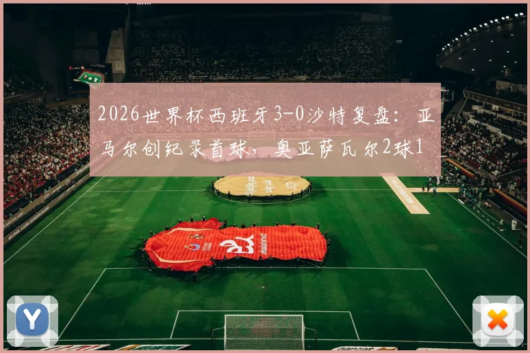 2026世界杯西班牙3-0沙特复盘：亚马尔创纪录首球，奥亚萨瓦尔2球1助闪耀全场，斗牛士半场锁定胜局分析