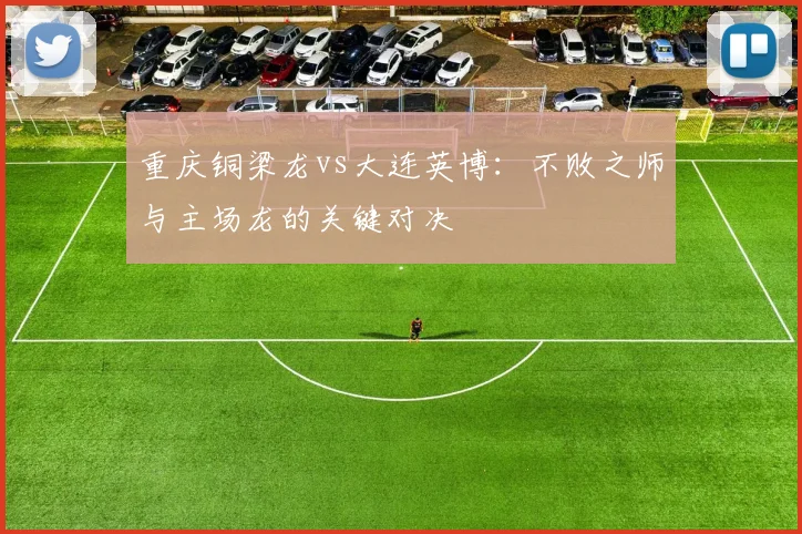 重庆铜梁龙vs大连英博：不败之师与主场龙的关键对决