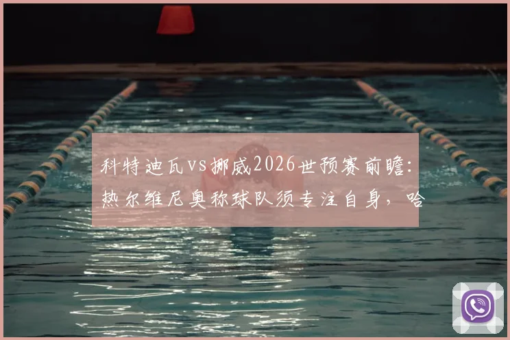 科特迪瓦vs挪威2026世预赛前瞻：热尔维尼奥称球队须专注自身，哈兰德与挪威队面临更大压力