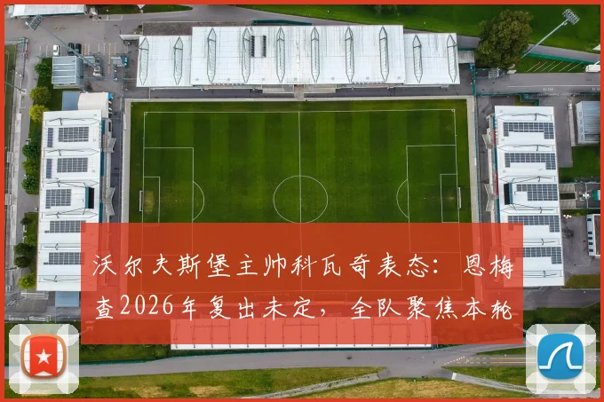 沃尔夫斯堡主帅科瓦奇表态：恩梅查2026年复出未定，全队聚焦本轮关键战力争欧冠资格，附详细形势解读