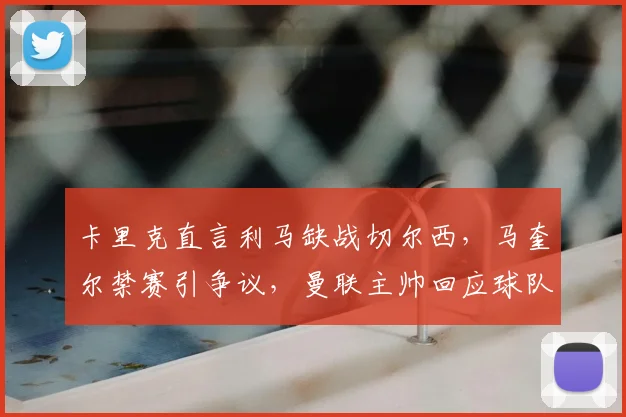 卡里克直言利马缺战切尔西，马奎尔禁赛引争议，曼联主帅回应球队伤停困境