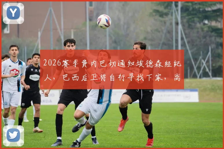 2026赛季费内巴切通知埃德森经纪人,巴西后卫将自行寻找下家,离队最新动态解析
