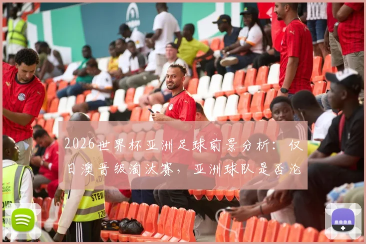2026世界杯亚洲足球前景分析：仅日澳晋级淘汰赛，亚洲球队是否沦为最弱一档？
