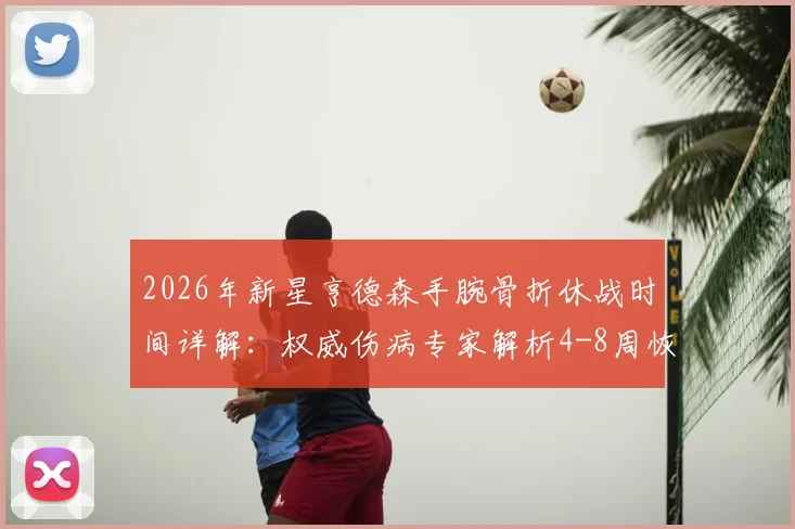 2026年新星亨德森手腕骨折休战时间详解：权威伤病专家解析4-8周恢复期关键阶段与康复方案