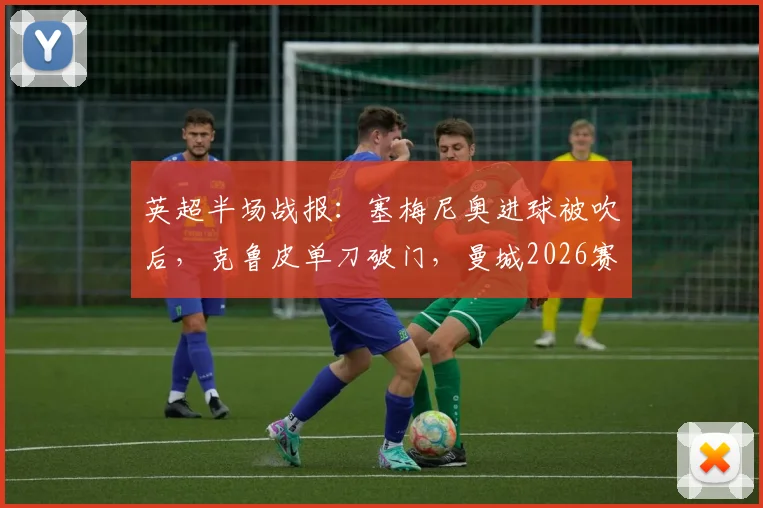 英超半场战报：塞梅尼奥进球被吹后，克鲁皮单刀破门，曼城2026赛季主场0-1落后伯恩茅斯