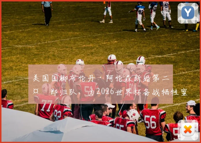 美国国脚布伦丹·阿伦森新婚第二天即归队,为2026世界杯备战牺牲蜜月,引发职业球员家庭与事业讨论
