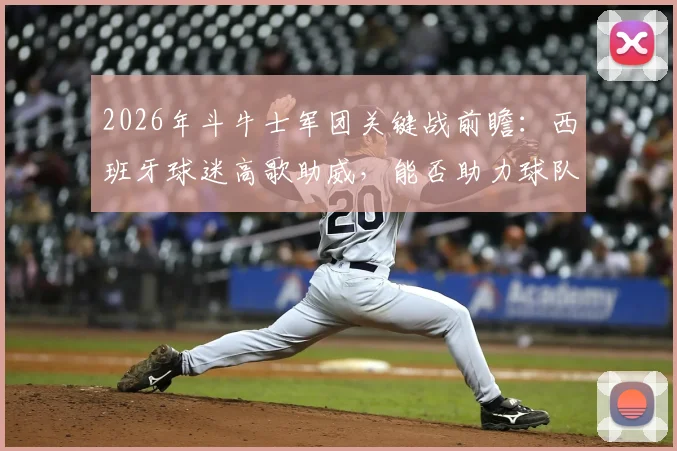 2026年斗牛士军团关键战前瞻:西班牙球迷高歌助威,能否助力球队凯旋?赛前分析全解读