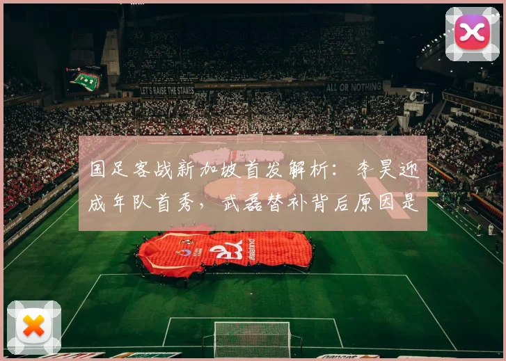 国足客战新加坡首发解析：李昊迎成年队首秀，武磊替补背后原因是什么？2026世预赛名单预测