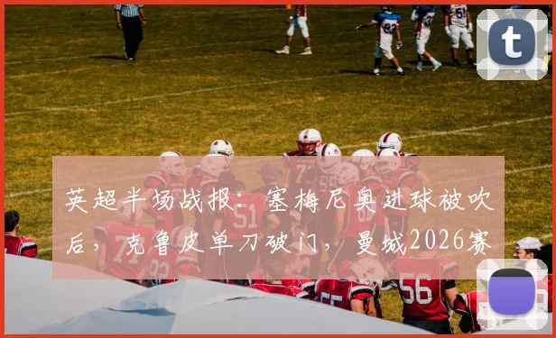 英超半场战报：塞梅尼奥进球被吹后，克鲁皮单刀破门，曼城2026赛季主场0-1落后伯恩茅斯