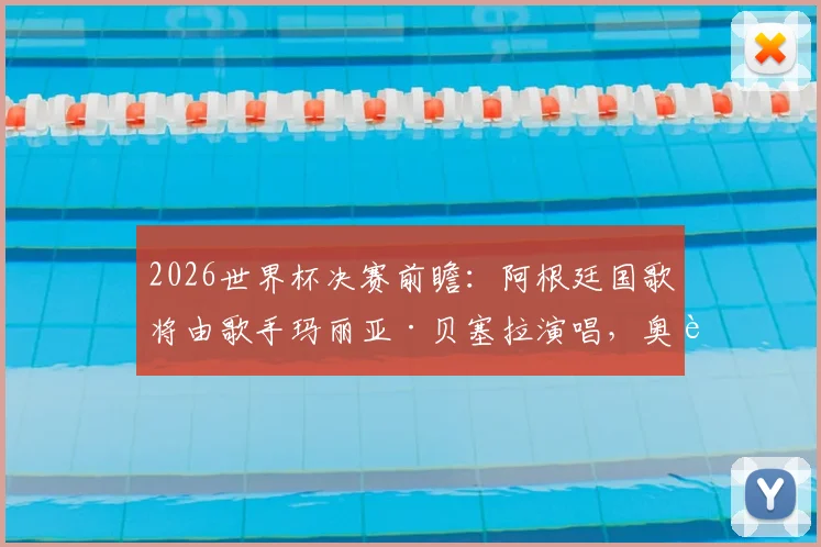 2026世界杯决赛前瞻：阿根廷国歌将由歌手玛丽亚·贝塞拉演唱，奥莱报披露开幕仪式详情