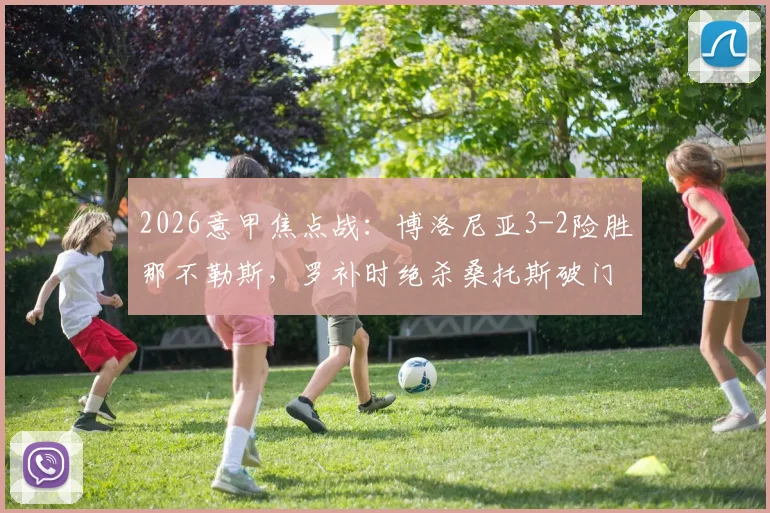 2026意甲焦点战：博洛尼亚3-2险胜那不勒斯，罗补时绝杀桑托斯破门，附全场录像回放