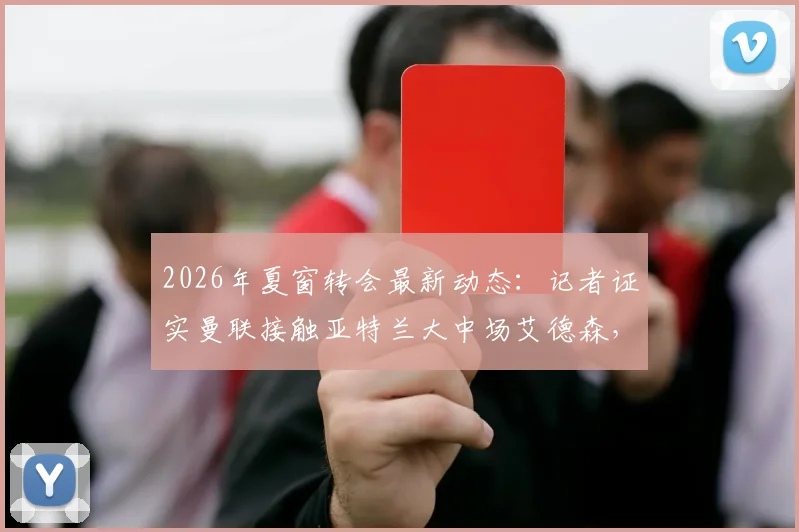 2026年夏窗转会最新动态:记者证实曼联接触亚特兰大中场艾德森,但球员并非红魔首要引援目标