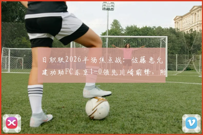 日职联2026半场焦点战:佐藤惠允建功助FC东京1-0领先川崎前锋,附半场集锦回放地址与战术简析