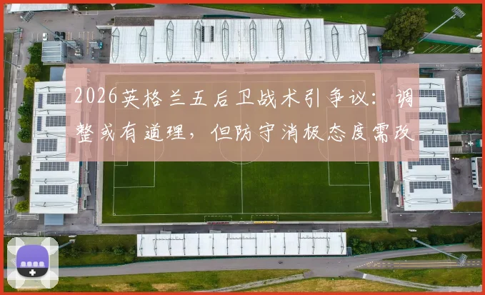 2026英格兰五后卫战术引争议：调整或有道理，但防守消极态度需改变