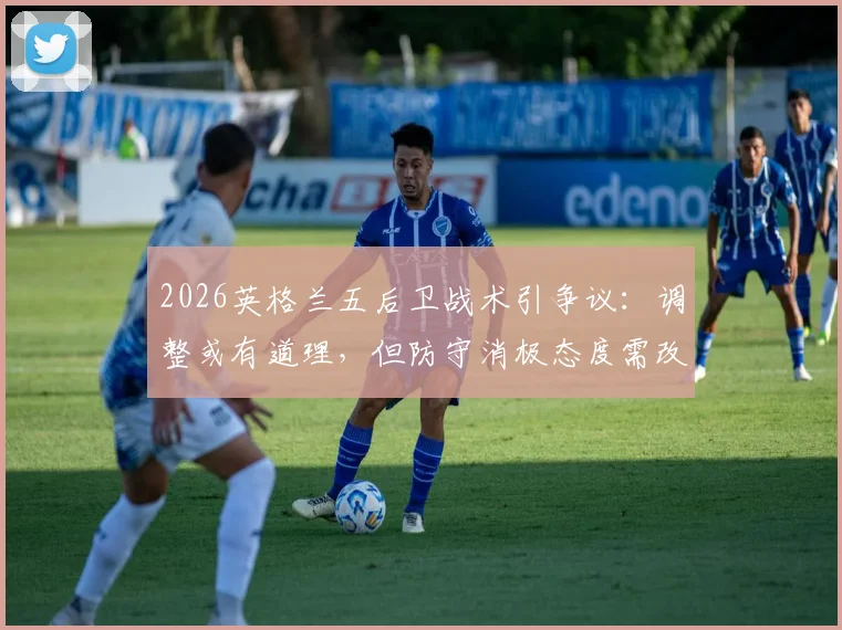 2026英格兰五后卫战术引争议：调整或有道理，但防守消极态度需改变