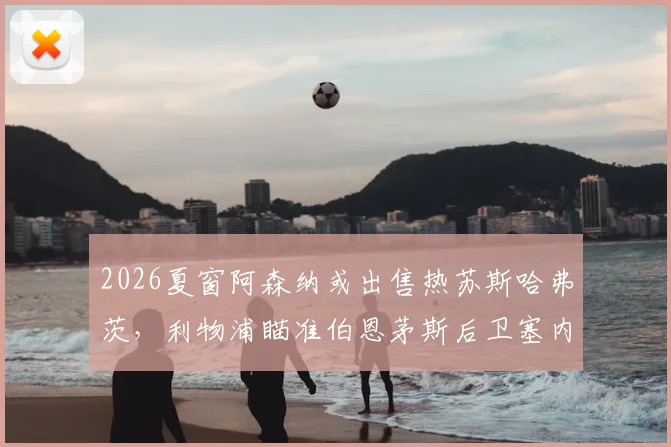 2026夏窗阿森纳或出售热苏斯哈弗茨，利物浦瞄准伯恩茅斯后卫塞内西转会传闻解读