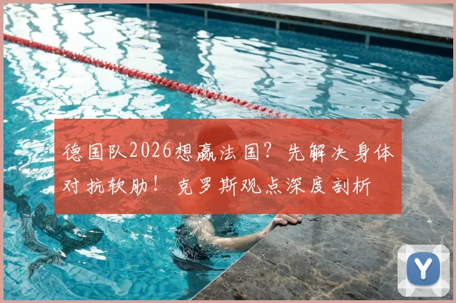 德国队2026想赢法国？先解决身体对抗软肋！克罗斯观点深度剖析