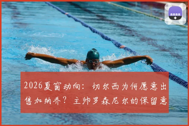 2026夏窗动向：切尔西为何愿意出售加纳乔？主帅罗森尼尔的保留意见与球员潜在下家分析