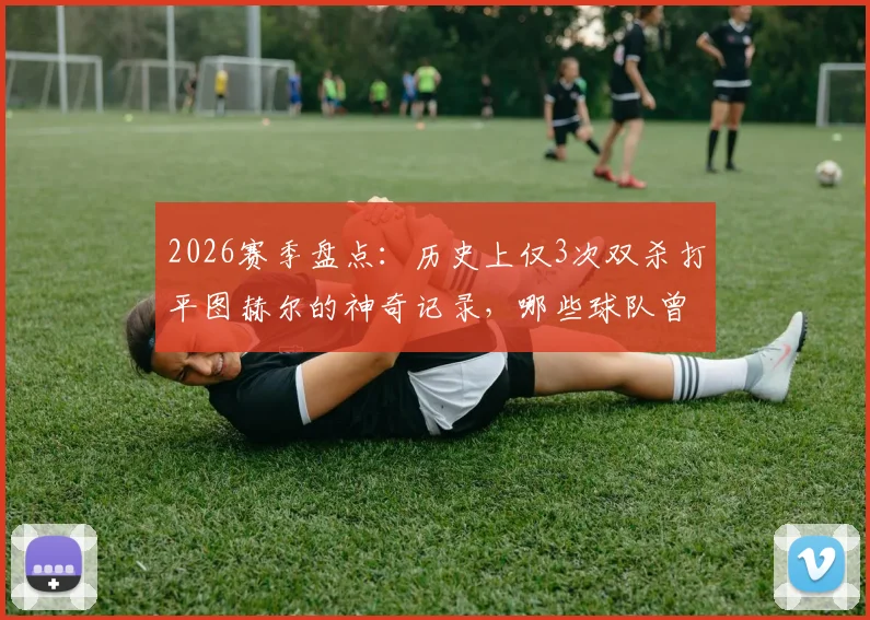 2026赛季盘点:历史上仅3次双杀打平图赫尔的神奇记录,哪些球队曾做到?