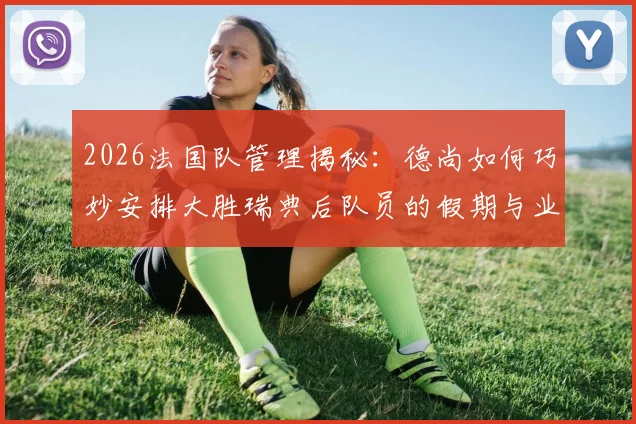 2026法国队管理揭秘:德尚如何巧妙安排大胜瑞典后队员的假期与业余生活,球队赛后放松策略全解析