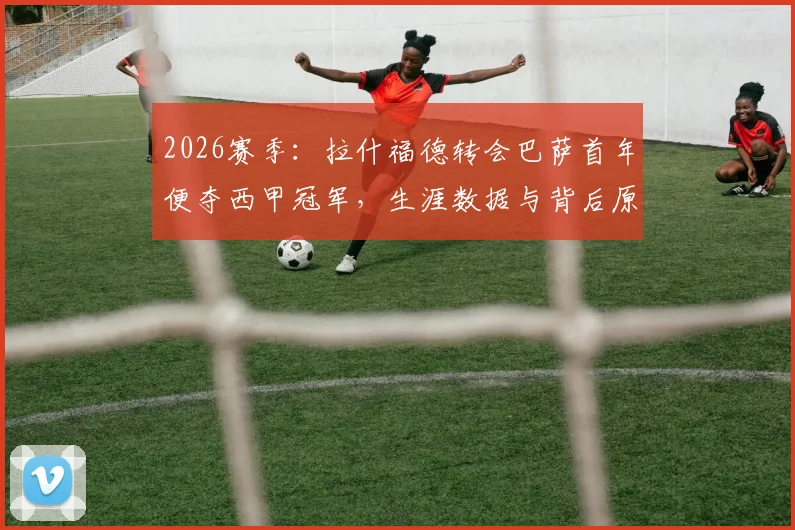 2026赛季：拉什福德转会巴萨首年便夺西甲冠军，生涯数据与背后原因深度解析