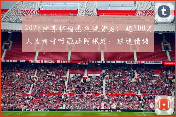 2026世界杯请愿风波背后：超500万人为何呼吁驱逐阿根廷，球迷情绪失控引爆社交媒体