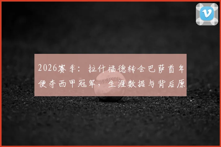 2026赛季：拉什福德转会巴萨首年便夺西甲冠军，生涯数据与背后原因深度解析