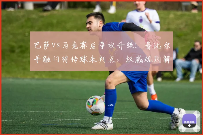 巴萨vs马竞赛后争议升级：普比尔手触门将传球未判点，权威规则解读告诉你判罚是否正确