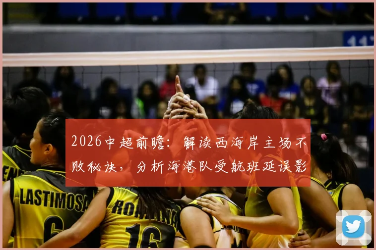 2026中超前瞻：解读西海岸主场不败秘诀，分析海港队受航班延误影响有多大？