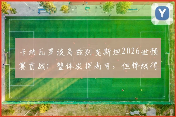卡纳瓦罗谈乌兹别克斯坦2026世预赛首战：整体发挥尚可，但锋线得分效率成最大短板