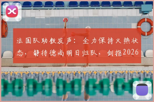 法国队助教发声：全力保持火热状态，静待德尚明日归队，剑指2026