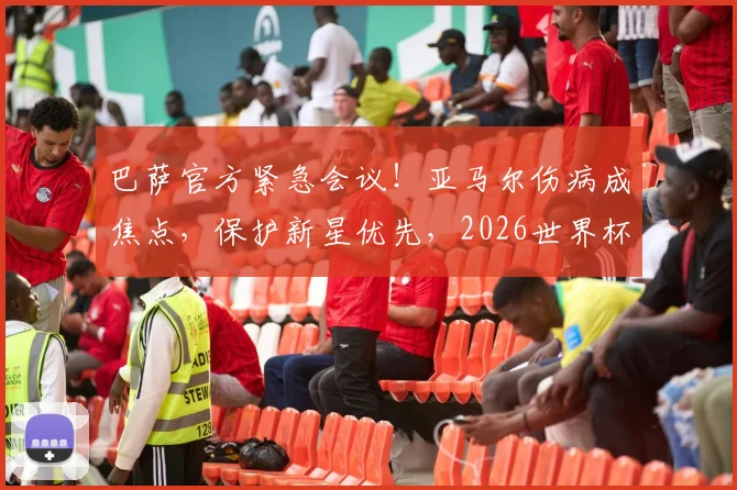 巴萨官方紧急会议!亚马尔伤病成焦点,保护新星优先,2026世界杯强行复出遭明确反对