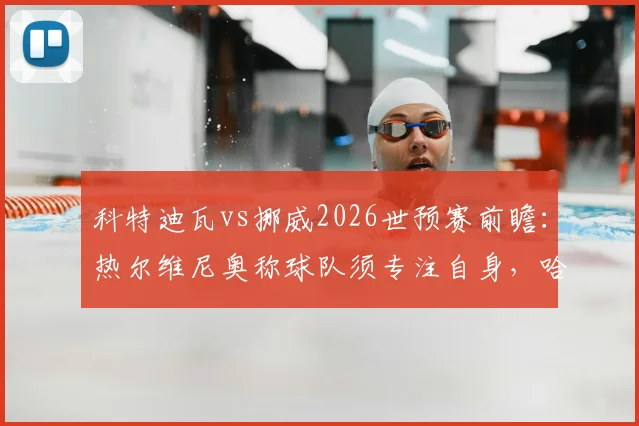 科特迪瓦vs挪威2026世预赛前瞻：热尔维尼奥称球队须专注自身，哈兰德与挪威队面临更大压力