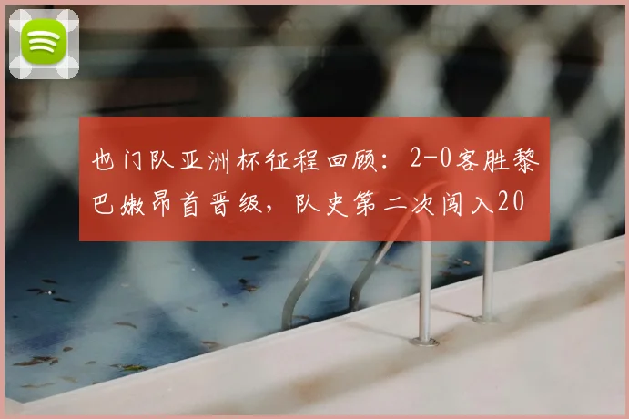 也门队亚洲杯征程回顾：2-0客胜黎巴嫩昂首晋级，队史第二次闯入2026年正赛关键战分析