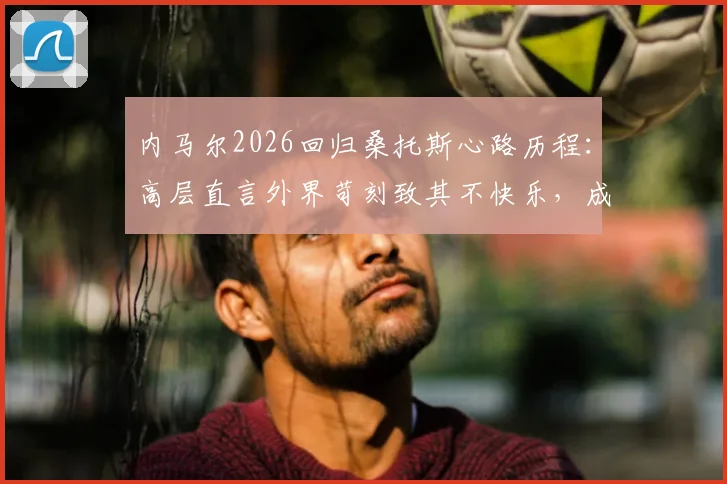 内马尔2026回归桑托斯心路历程：高层直言外界苛刻致其不快乐，成功转型10号位解析