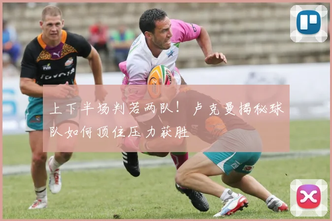 上下半场判若两队!卢克曼揭秘球队如何顶住压力获胜