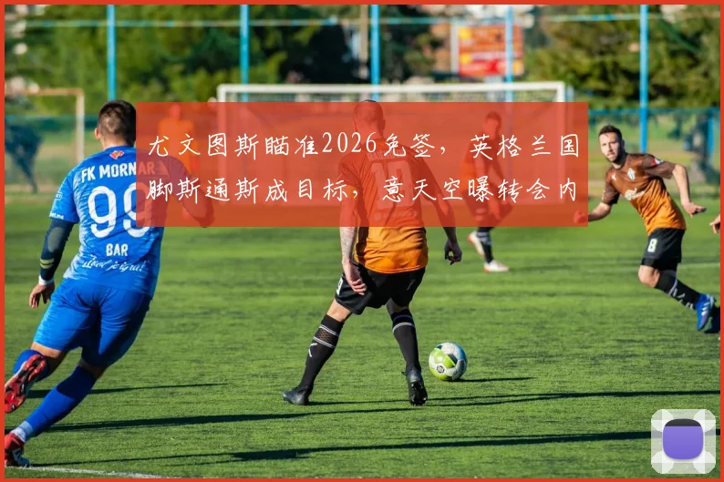 尤文图斯瞄准2026免签，英格兰国脚斯通斯成目标，意天空曝转会内幕与可行性分析