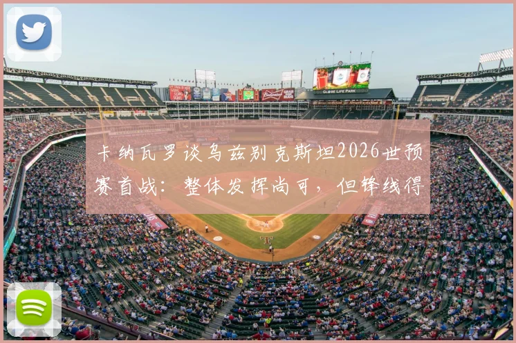 卡纳瓦罗谈乌兹别克斯坦2026世预赛首战：整体发挥尚可，但锋线得分效率成最大短板