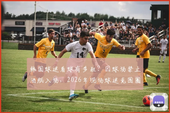 韩国球迷看球有多狂？因球场禁止酒瓶入场，2026年现场球迷竟围圈豪饮龙舌兰！