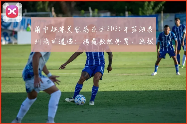 前中超球员张禹亲述2026年苏超泰州试训遭遇:揭露教练辱骂、选拔不公的职业足球试训内幕