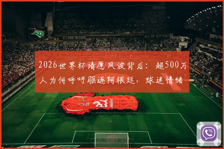 2026世界杯请愿风波背后：超500万人为何呼吁驱逐阿根廷，球迷情绪失控引爆社交媒体