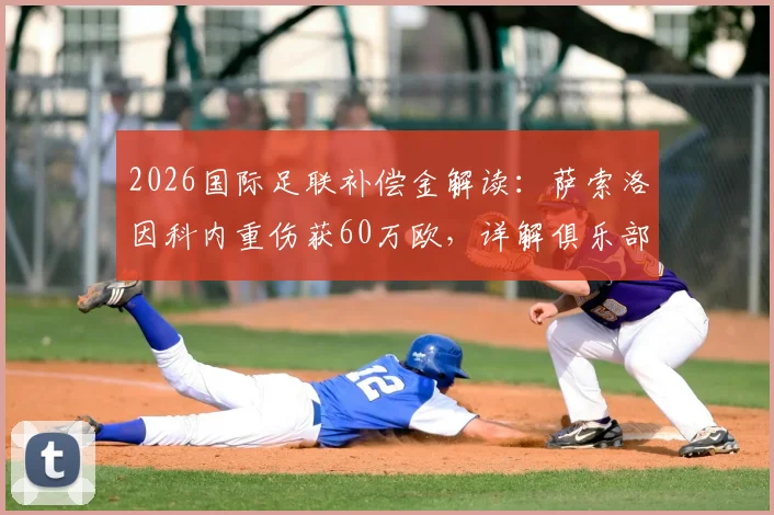 2026国际足联补偿金解读：萨索洛因科内重伤获60万欧，详解俱乐部保护计划赔偿标准