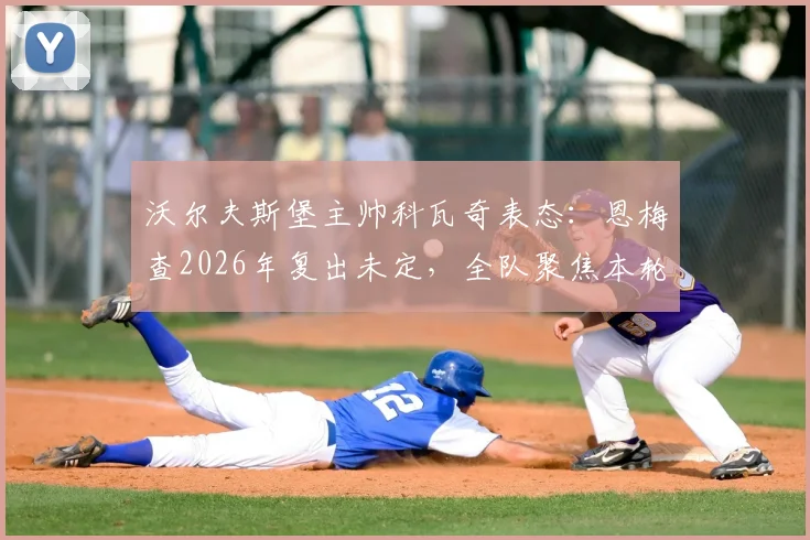 沃尔夫斯堡主帅科瓦奇表态:恩梅查2026年复出未定,全队聚焦本轮关键战力争欧冠资格,附详细形势解读