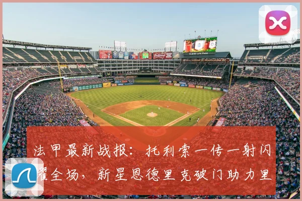 法甲最新战报:托利索一传一射闪耀全场,新星恩德里克破门助力里昂4-2力克雷恩,附精彩进球视频集锦