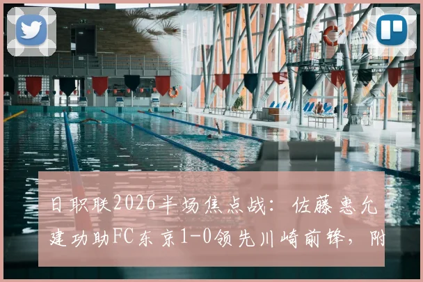 日职联2026半场焦点战：佐藤惠允建功助FC东京1-0领先川崎前锋，附半场集锦回放地址与战术简析